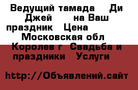 Ведущий(тамада)   Ди-Джей (DJ) на Ваш праздник › Цена ­ 15 000 - Московская обл., Королев г. Свадьба и праздники » Услуги   